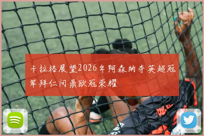 卡拉格展望2026年阿森纳夺英超冠军拜仁问鼎欧冠荣耀