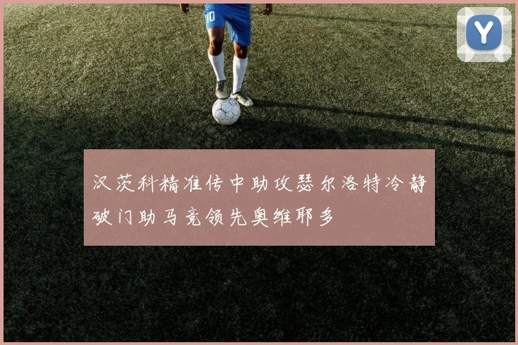汉茨科精准传中助攻瑟尔洛特冷静破门助马竞领先奥维耶多