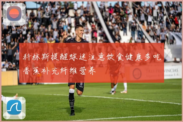 科林斯提醒球迷注意饮食健康多吃香蕉补充纤维营养