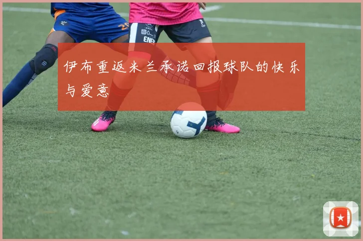 伊布重返米兰承诺回报球队的快乐与爱意