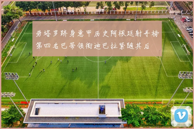 劳塔罗跻身意甲历史阿根廷射手榜第四名巴蒂领衔迪巴拉紧随其后