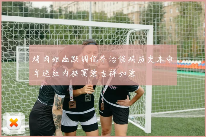 烤肉姐幽默调侃乔治伤病历史本命年送红内裤寓意吉祥如意