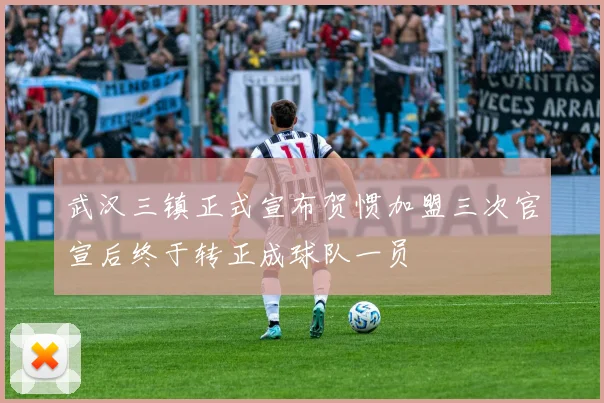 武汉三镇正式宣布贺惯加盟三次官宣后终于转正成球队一员
