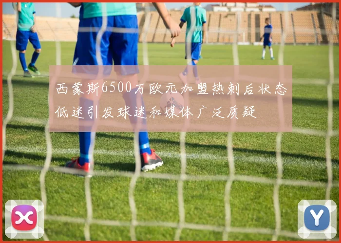 西蒙斯6500万欧元加盟热刺后状态低迷引发球迷和媒体广泛质疑