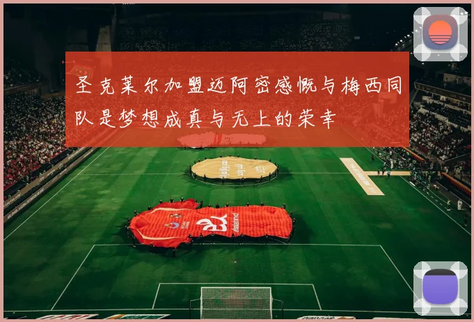 圣克莱尔加盟迈阿密感慨与梅西同队是梦想成真与无上的荣幸