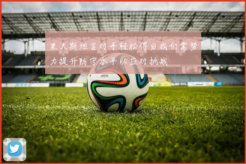 里夫斯坦言对手轻松得分我们需努力提升防守水平以应对挑战