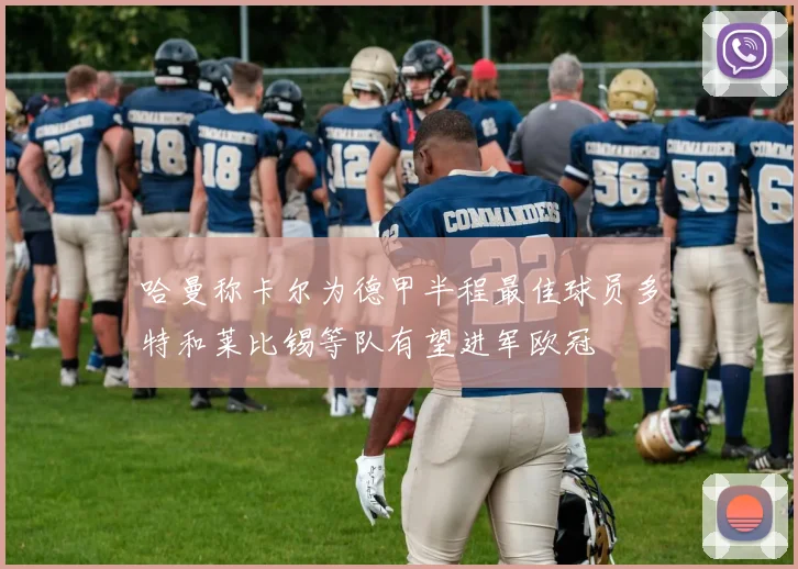 哈曼称卡尔为德甲半程最佳球员多特和莱比锡等队有望进军欧冠