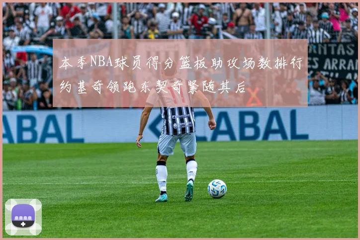 本季NBA球员得分篮板助攻场数排行约基奇领跑东契奇紧随其后