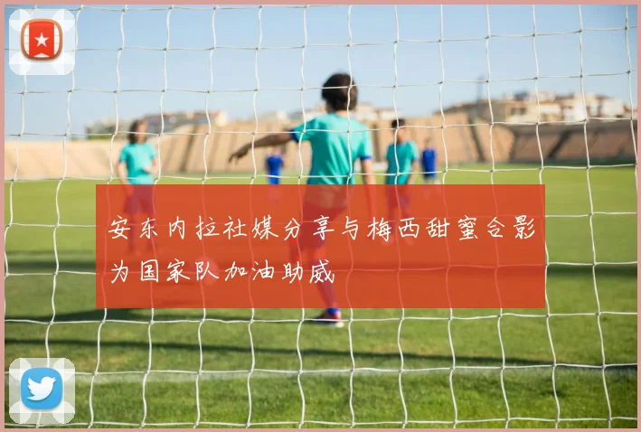 安东内拉社媒分享与梅西甜蜜合影为国家队加油助威
