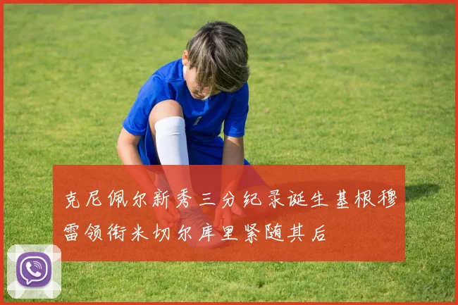 克尼佩尔新秀三分纪录诞生基根穆雷领衔米切尔库里紧随其后