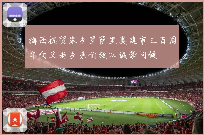 梅西祝贺家乡罗萨里奥建市三百周年向父老乡亲们致以诚挚问候