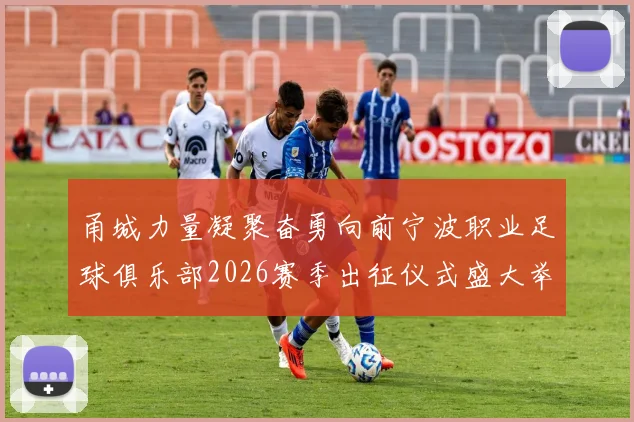 甬城力量凝聚奋勇向前宁波职业足球俱乐部2026赛季出征仪式盛大举行