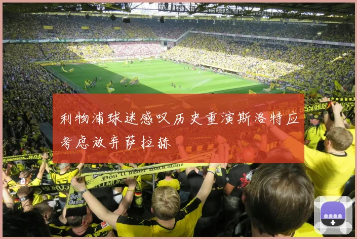 利物浦球迷感叹历史重演斯洛特应考虑放弃萨拉赫