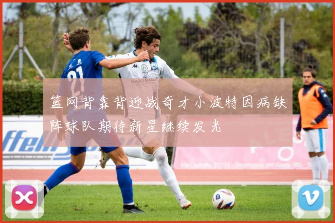 篮网背靠背迎战奇才小波特因病缺阵球队期待新星继续发光