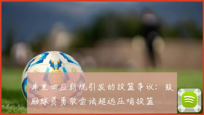 库里回应新规引发的投篮争议：鼓励球员勇敢尝试超远压哨投篮
