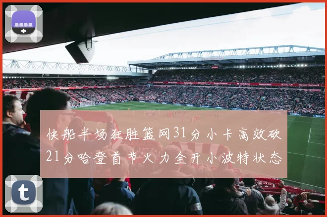 快船半场狂胜篮网31分小卡高效砍21分哈登首节火力全开小波特状态低迷