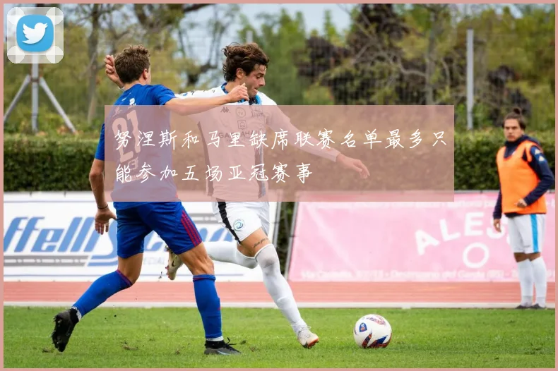 努涅斯和马里缺席联赛名单最多只能参加五场亚冠赛事