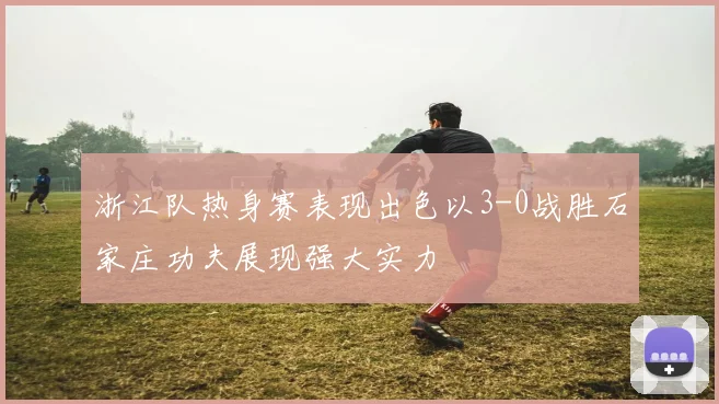 浙江队热身赛表现出色以3-0战胜石家庄功夫展现强大实力