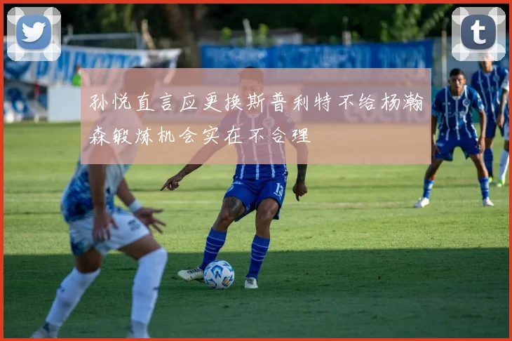 孙悦直言应更换斯普利特不给杨瀚森锻炼机会实在不合理