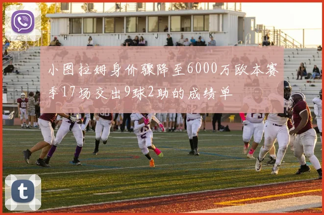 小图拉姆身价骤降至6000万欧本赛季17场交出9球2助的成绩单