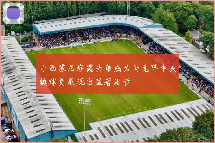 小西蒙尼崭露头角成为马竞阵中关键球员展现出显著进步