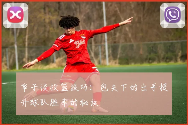 华子谈投篮技巧：包夹下的出手提升球队胜率的秘诀