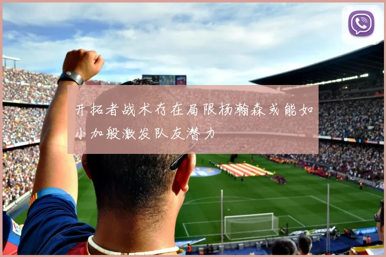 开拓者战术存在局限杨瀚森或能如小加般激发队友潜力