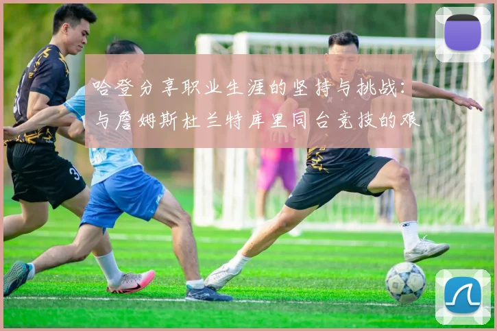 哈登分享职业生涯的坚持与挑战：与詹姆斯杜兰特库里同台竞技的艰辛