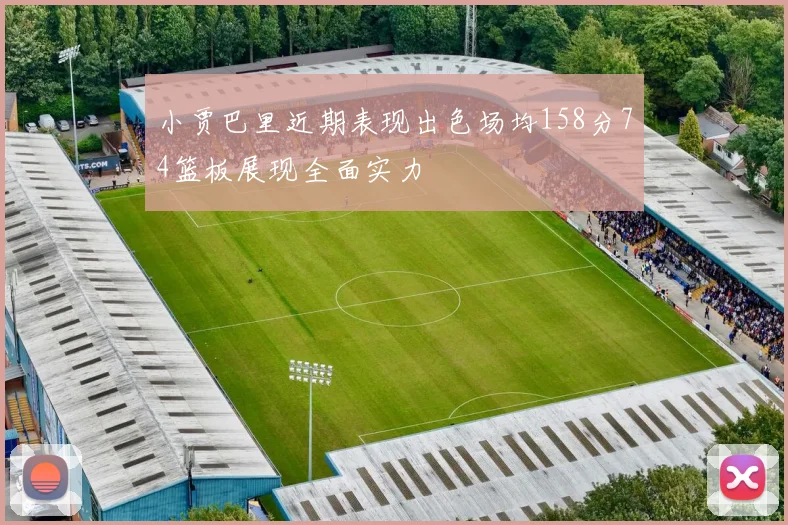 小贾巴里近期表现出色场均158分74篮板展现全面实力