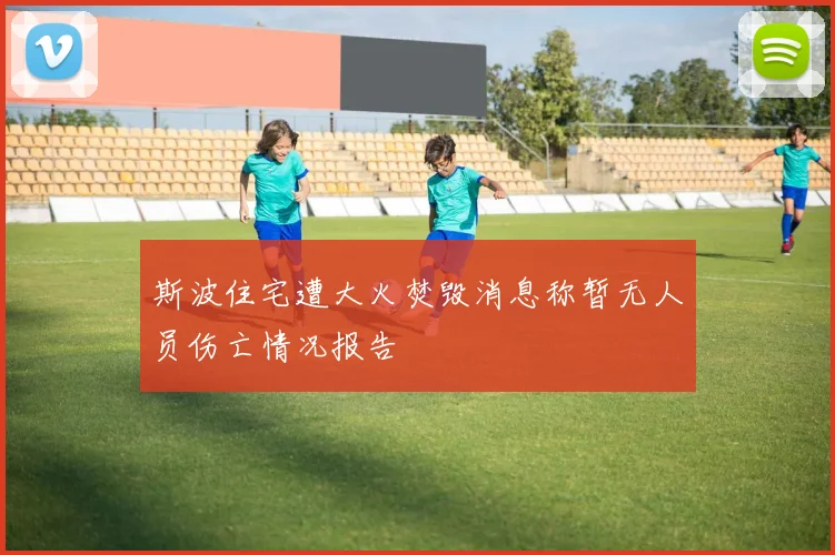 斯波住宅遭大火焚毁消息称暂无人员伤亡情况报告
