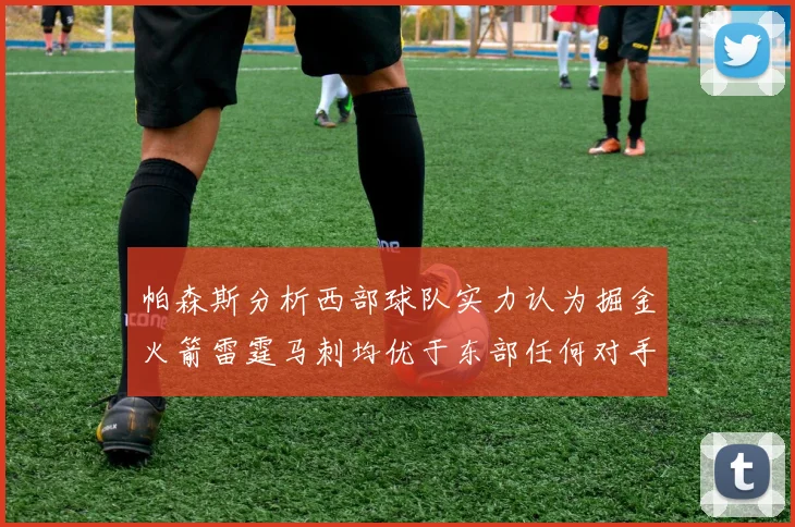 帕森斯分析西部球队实力认为掘金火箭雷霆马刺均优于东部任何对手