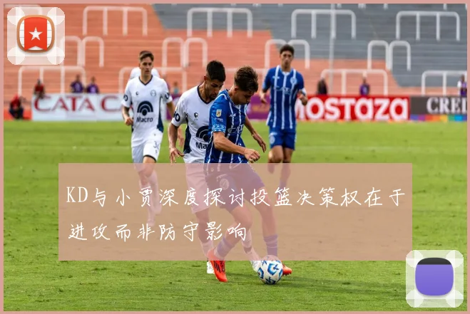 KD与小贾深度探讨投篮决策权在于进攻而非防守影响
