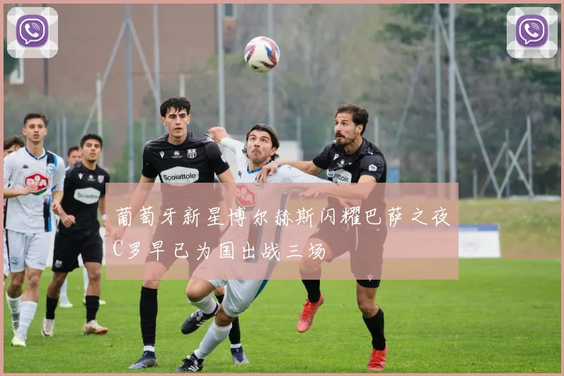 葡萄牙新星博尔赫斯闪耀巴萨之夜C罗早已为国出战三场