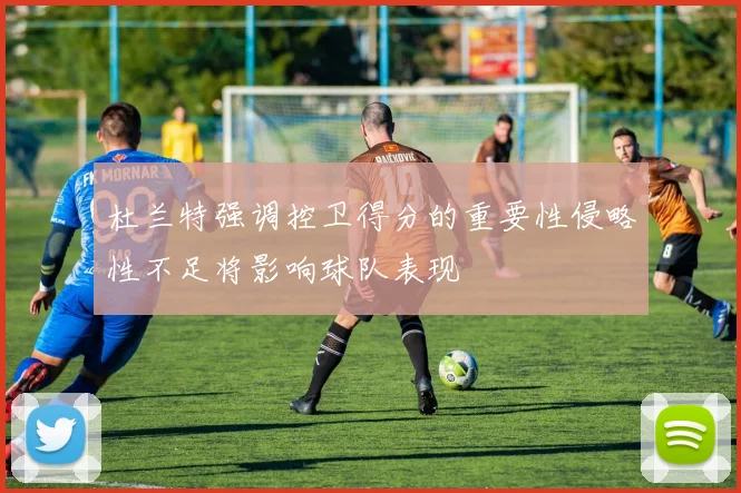 杜兰特强调控卫得分的重要性侵略性不足将影响球队表现