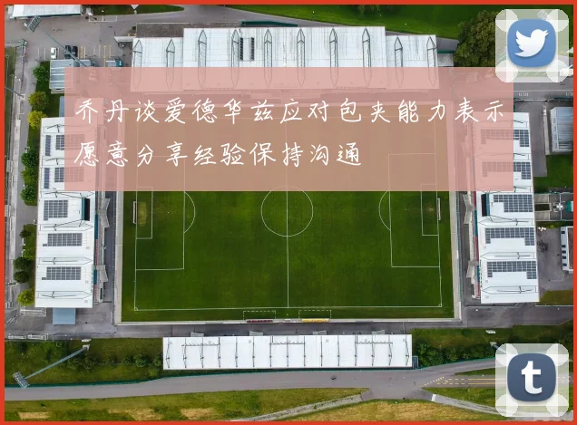 乔丹谈爱德华兹应对包夹能力表示愿意分享经验保持沟通