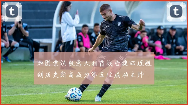 加图索执教意大利首战告捷四连胜创历史新高成为第五位成功主帅