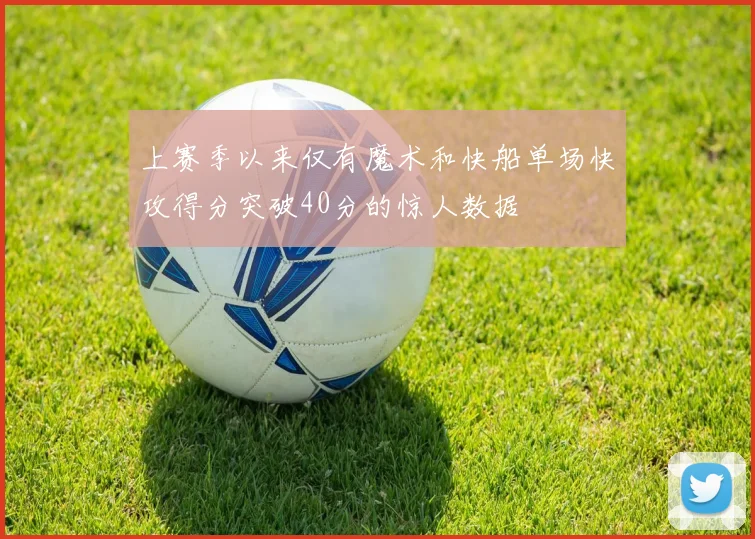 上赛季以来仅有魔术和快船单场快攻得分突破40分的惊人数据