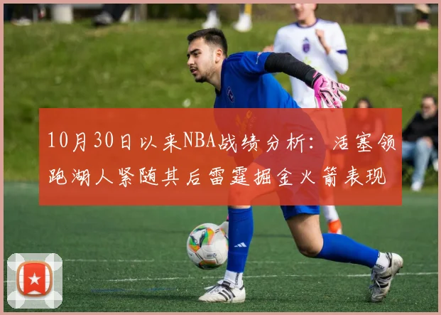 10月30日以来NBA战绩分析：活塞领跑湖人紧随其后雷霆掘金火箭表现不俗