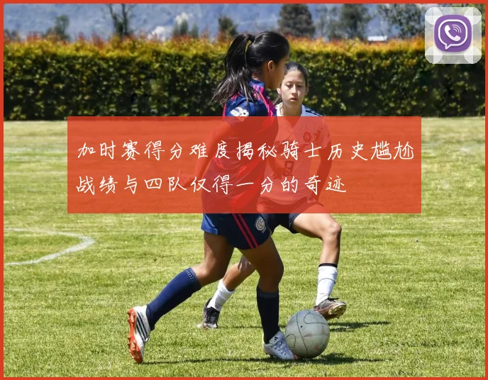 加时赛得分难度揭秘骑士历史尴尬战绩与四队仅得一分的奇迹