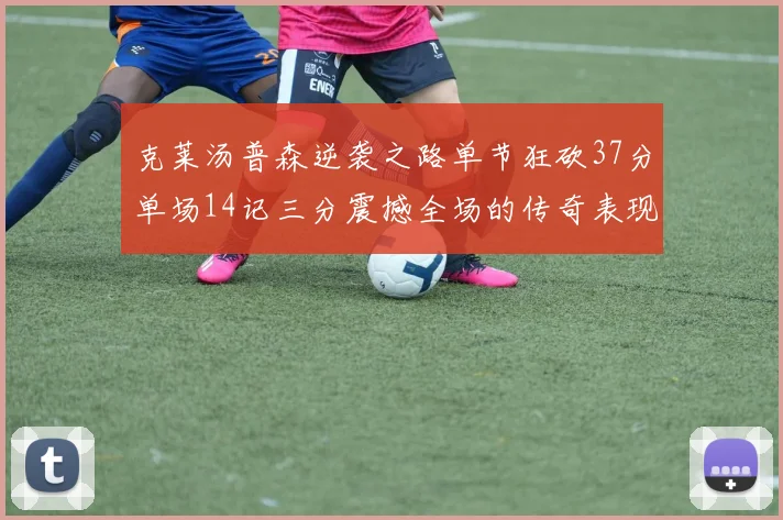 克莱汤普森逆袭之路单节狂砍37分单场14记三分震撼全场的传奇表现