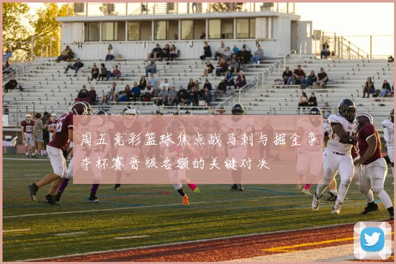 周五竞彩篮球焦点战马刺与掘金争夺杯赛晋级名额的关键对决
