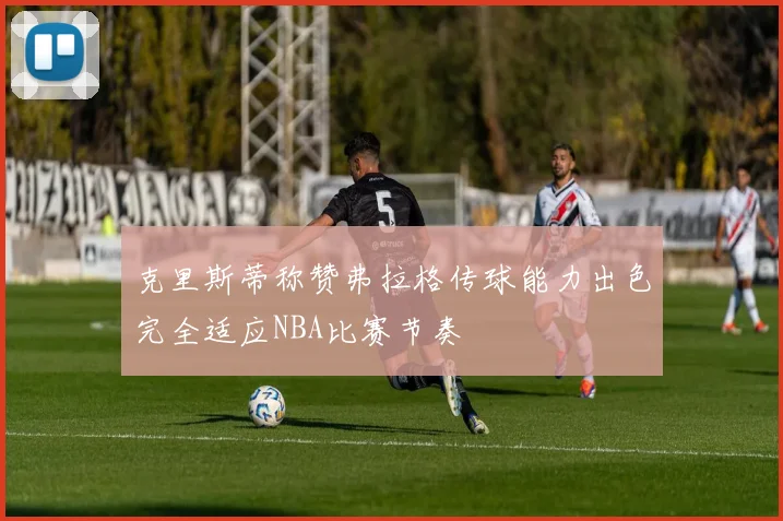 克里斯蒂称赞弗拉格传球能力出色完全适应NBA比赛节奏