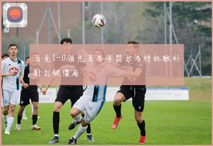 马竞1-0领先马洛卡瑟尔洛特机敏补射打破僵局