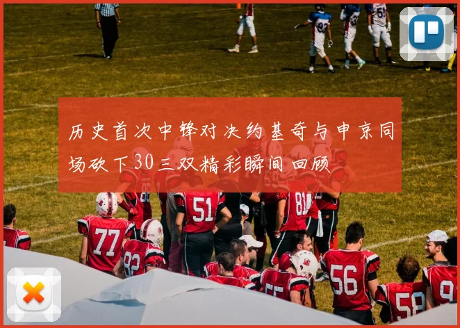 历史首次中锋对决约基奇与申京同场砍下30三双精彩瞬间回顾