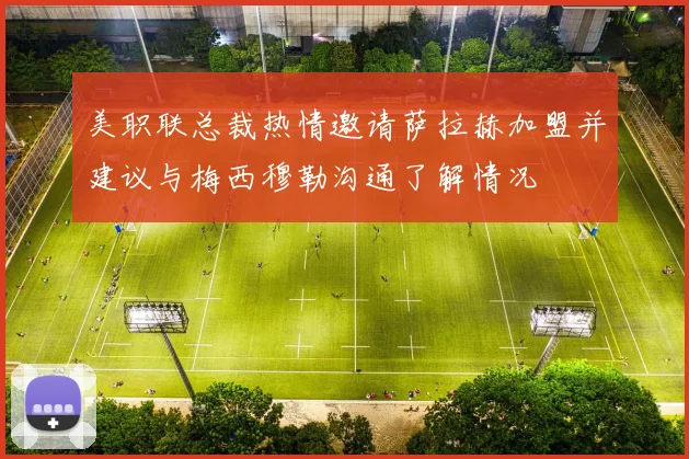 美职联总裁热情邀请萨拉赫加盟并建议与梅西穆勒沟通了解情况