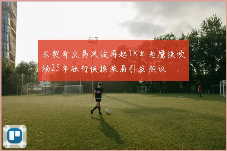 东契奇交易风波再起18年老鹰换吹杨25年独行侠换浓眉引发热议