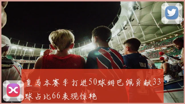 皇马本赛季打进50球姆巴佩贡献33球占比66表现惊艳