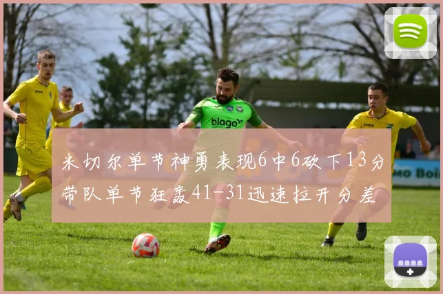 米切尔单节神勇表现6中6砍下13分带队单节狂轰41-31迅速拉开分差