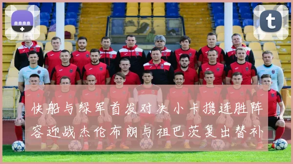 快船与绿军首发对决小卡携连胜阵容迎战杰伦布朗与祖巴茨复出替补阵容