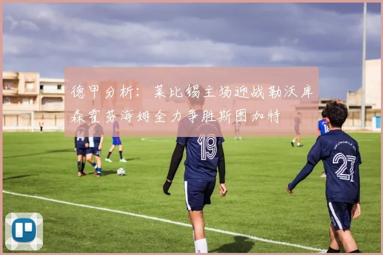 德甲分析：莱比锡主场迎战勒沃库森霍芬海姆全力争胜斯图加特